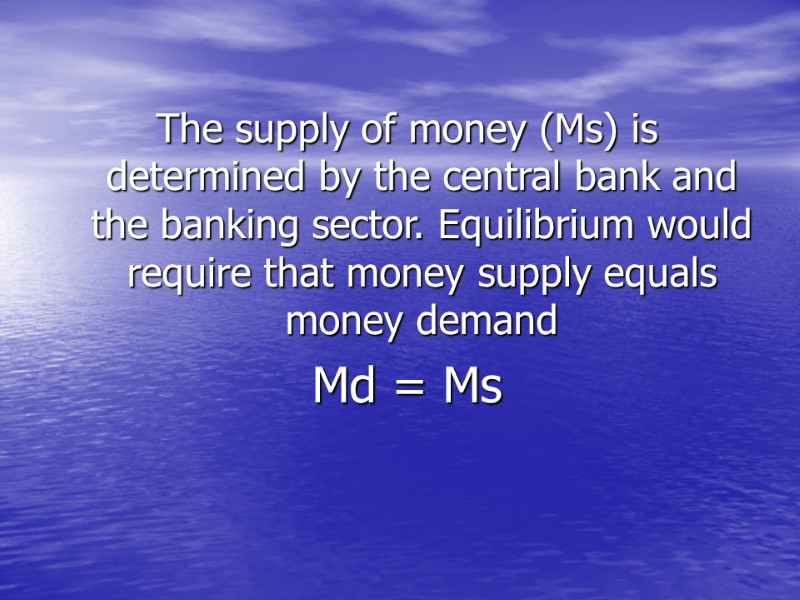 The supply of money (Ms) is determined by the central bank and the banking